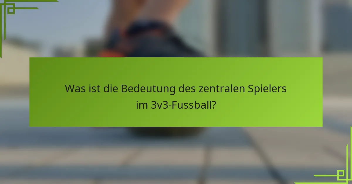 Was ist die Bedeutung des zentralen Spielers im 3v3-Fussball?