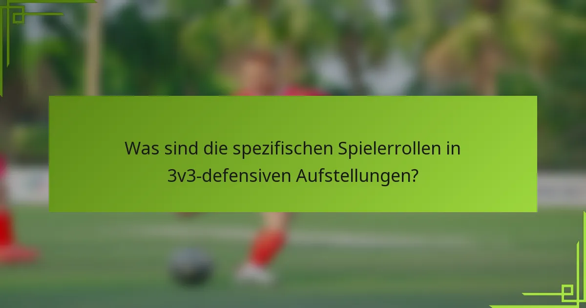 Was sind die spezifischen Spielerrollen in 3v3-defensiven Aufstellungen?