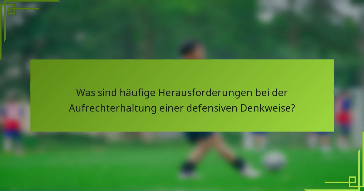 Was sind häufige Herausforderungen bei der Aufrechterhaltung einer defensiven Denkweise?
