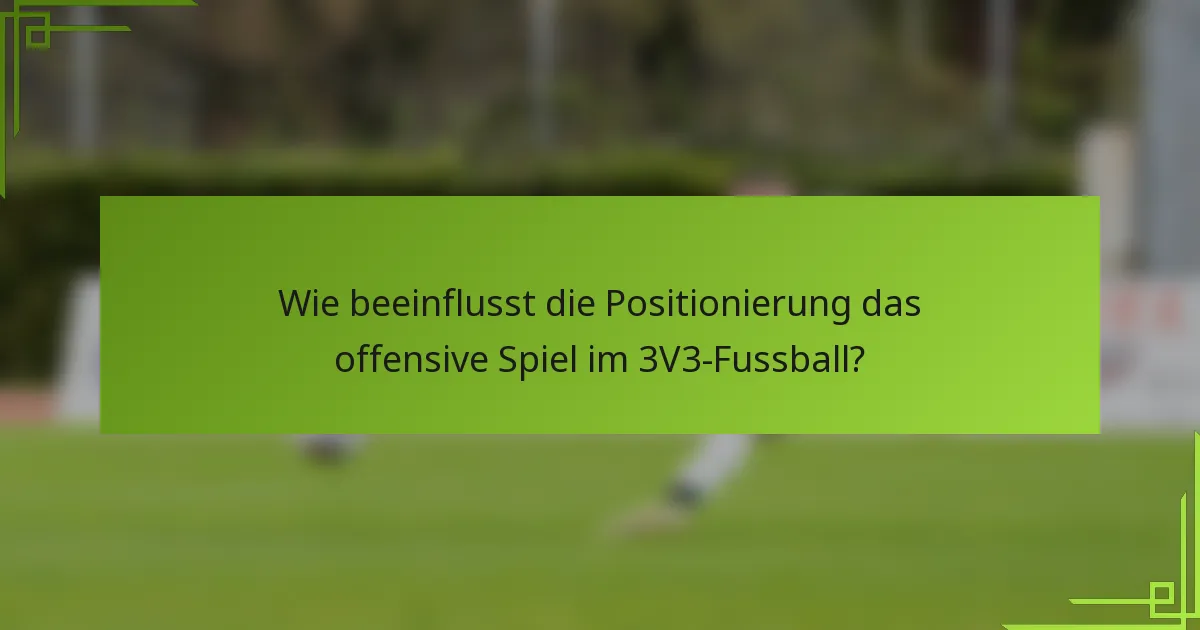 Wie beeinflusst die Positionierung das offensive Spiel im 3V3-Fussball?