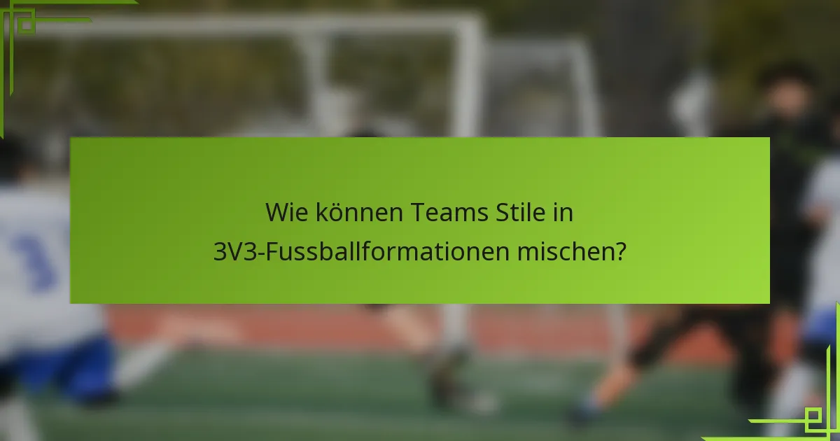 Wie können Teams Stile in 3V3-Fussballformationen mischen?