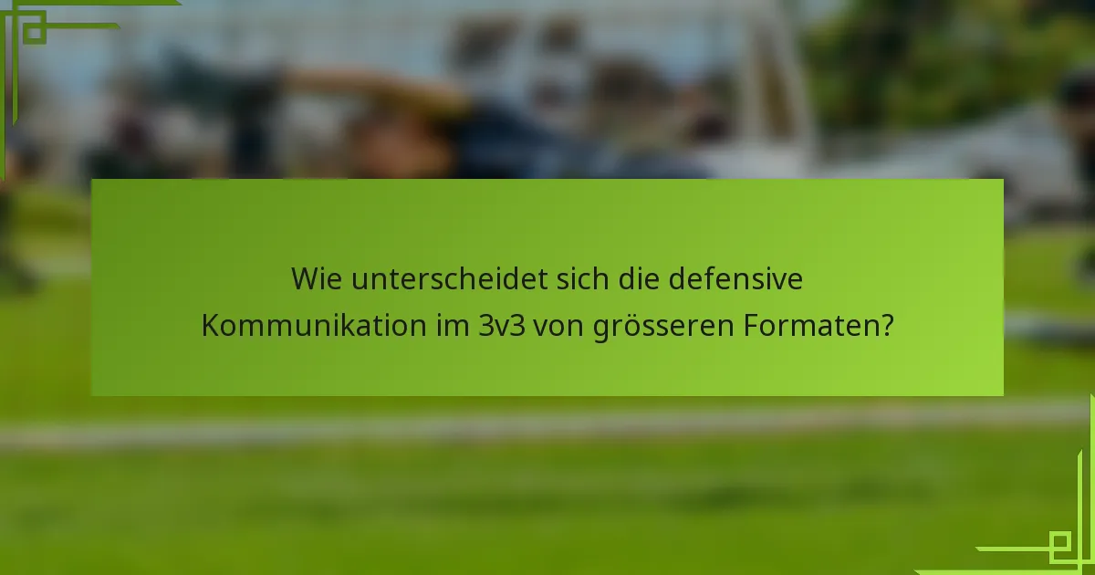 Wie unterscheidet sich die defensive Kommunikation im 3v3 von grösseren Formaten?